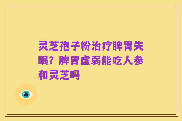 灵芝孢子粉治疗脾胃失眠?脾胃虚弱能吃人参和灵芝吗