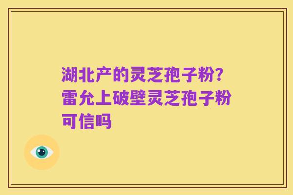 湖北产的灵芝孢子粉？雷允上破壁灵芝孢子粉可信吗