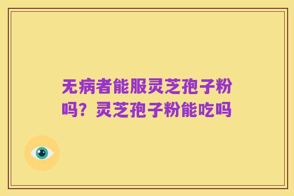 无病者能服灵芝孢子粉吗？灵芝孢子粉能吃吗
