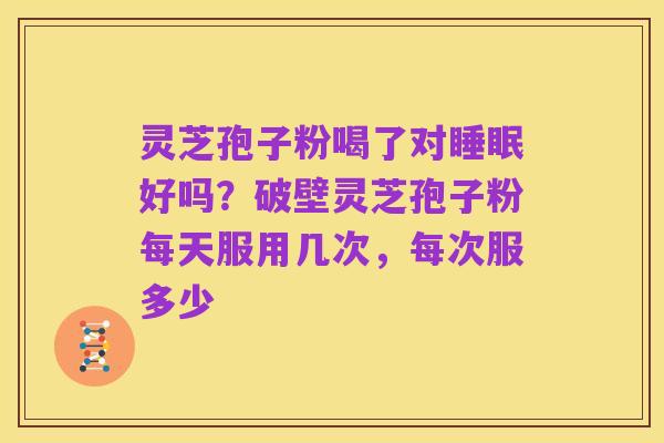 灵芝孢子粉喝了对睡眠好吗？破壁灵芝孢子粉每天服用几次，每次服多少