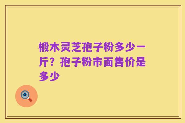 椴木灵芝孢子粉多少一斤?孢子粉市面售价是多少