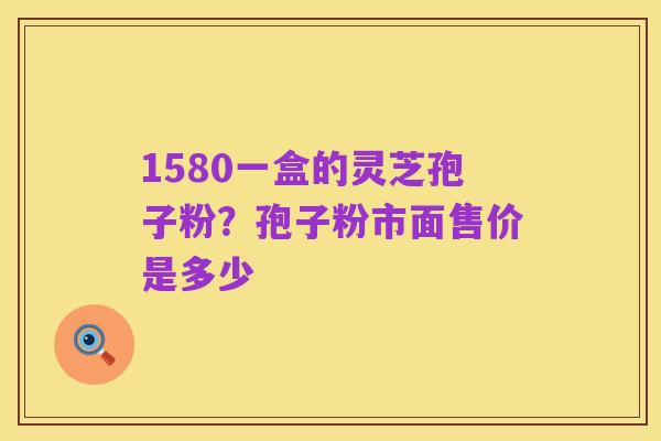 1580一盒的灵芝孢子粉?孢子粉市面售价是多少