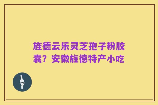 旌德云乐灵芝孢子粉胶囊?安徽旌德特产小吃