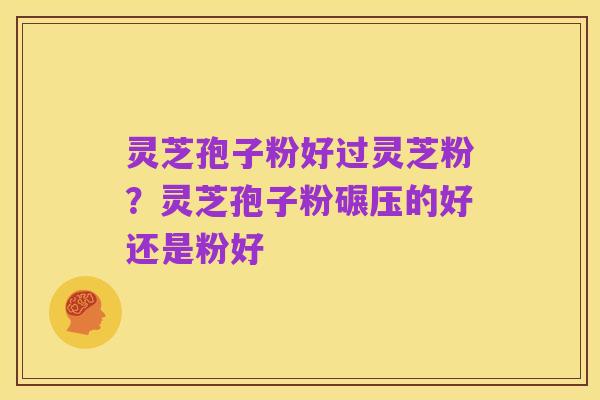 灵芝孢子粉好过灵芝粉？灵芝孢子粉碾压的好还是粉好