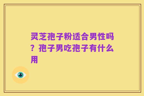灵芝孢子粉适合男性吗?孢子男吃孢子有什么用