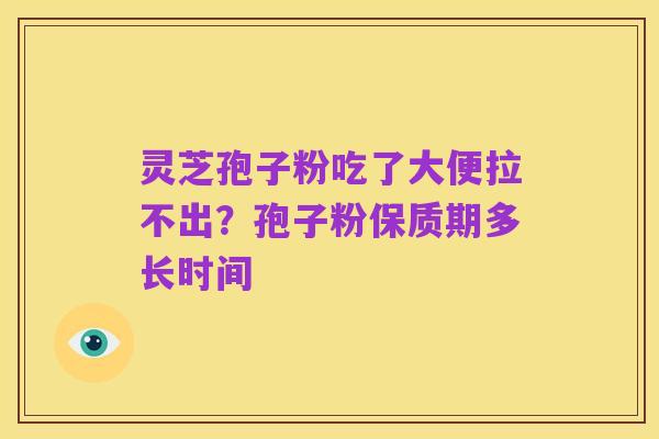 灵芝孢子粉吃了大便拉不出?孢子粉保质期多长时间
