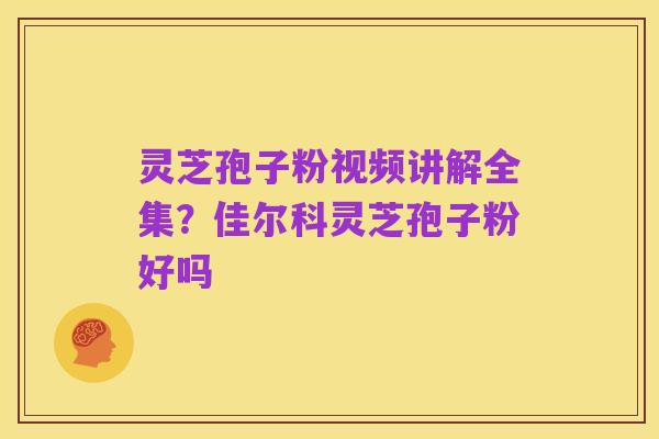 灵芝孢子粉视频讲解全集？佳尔科灵芝孢子粉好吗