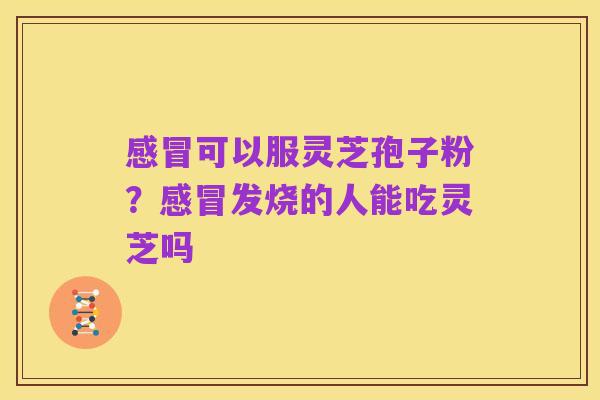感冒可以服灵芝孢子粉？感冒发烧的人能吃灵芝吗