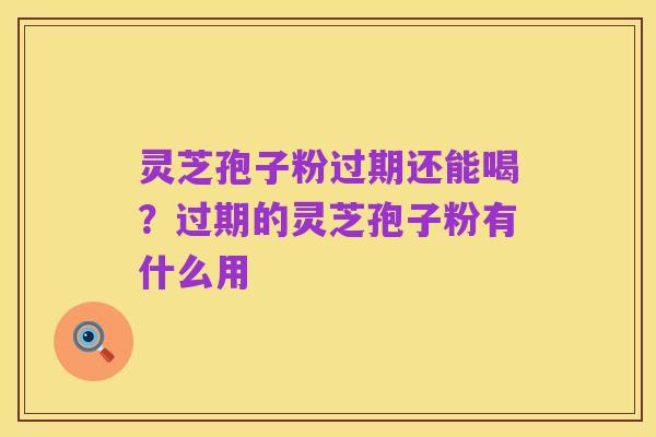 灵芝孢子粉过期还能喝？过期的灵芝孢子粉有什么用