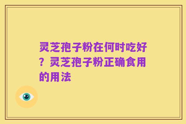 灵芝孢子粉在何时吃好?灵芝孢子粉正确食用的用法