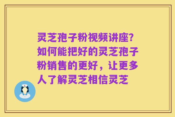 灵芝孢子粉视频讲座？如何能把好的灵芝孢子粉销售的更好，让更多人了解灵芝相信灵芝
