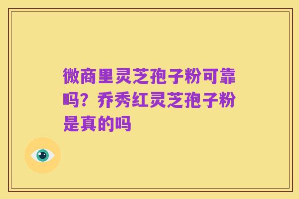 微商里灵芝孢子粉可靠吗？乔秀红灵芝孢子粉是真的吗