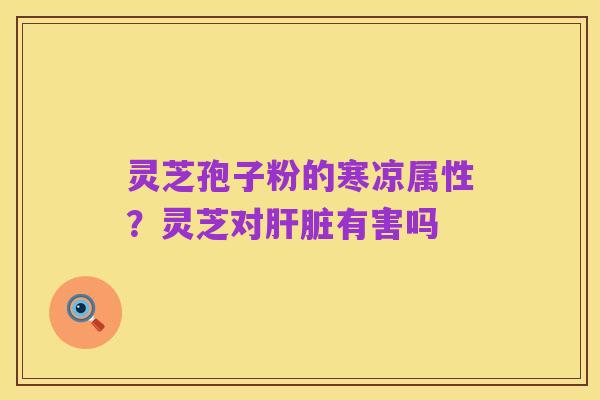 灵芝孢子粉的寒凉属性?灵芝对肝脏有害吗