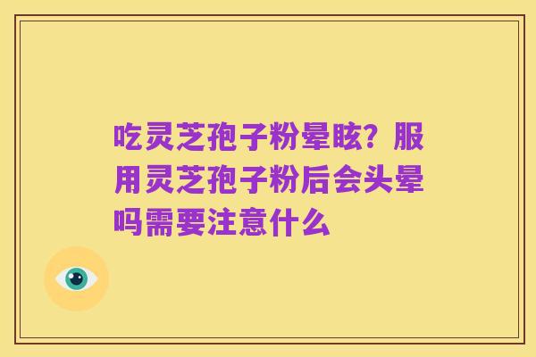 吃灵芝孢子粉晕眩?服用灵芝孢子粉后会头晕吗需要注意什么