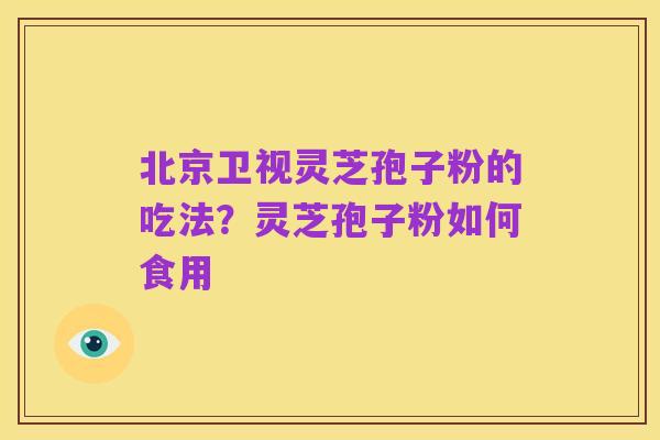 北京卫视灵芝孢子粉的吃法?灵芝孢子粉如何食用