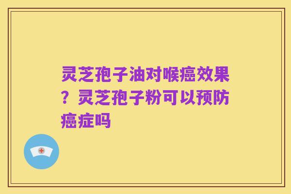 灵芝孢子油对喉癌效果?灵芝孢子粉可以预防癌症吗
