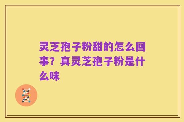 灵芝孢子粉甜的怎么回事?真灵芝孢子粉是什么味