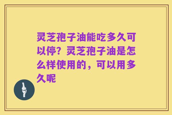 灵芝孢子油能吃多久可以停？灵芝孢子油是怎么样使用的，可以用多久呢