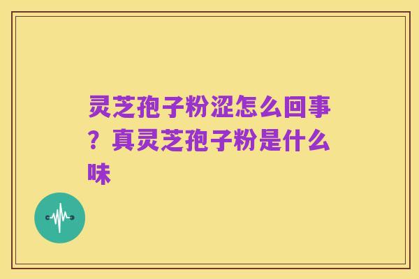 灵芝孢子粉涩怎么回事？真灵芝孢子粉是什么味