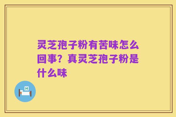 灵芝孢子粉有苦味怎么回事？真灵芝孢子粉是什么味