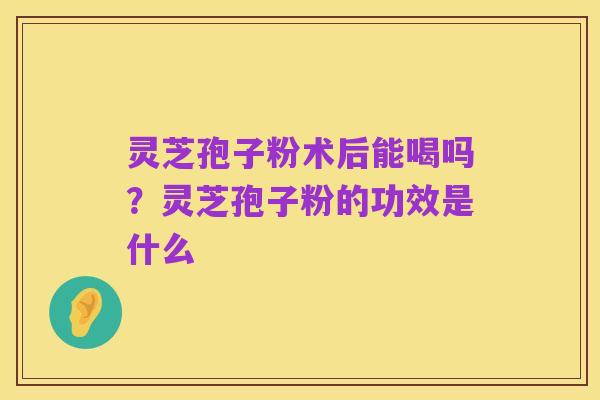 灵芝孢子粉术后能喝吗?灵芝孢子粉的功效是什么