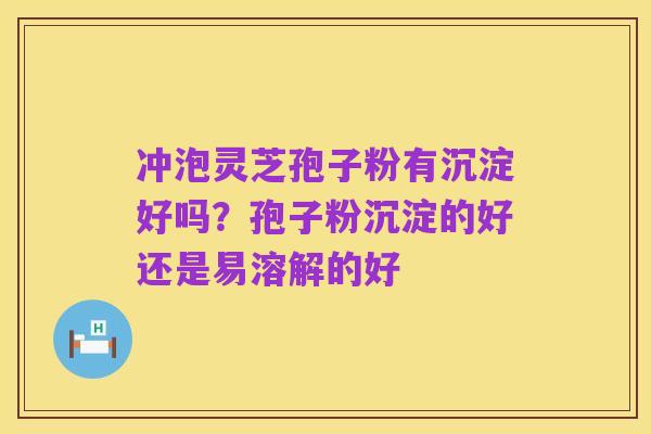 冲泡灵芝孢子粉有沉淀好吗?孢子粉沉淀的好还是易溶解的好