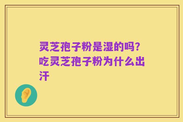 灵芝孢子粉是湿的吗？吃灵芝孢子粉为什么出汗