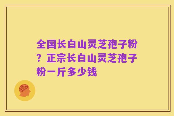 全国长白山灵芝孢子粉?正宗长白山灵芝孢子粉一斤多少钱