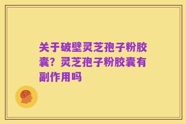 关于破壁灵芝孢子粉胶囊？灵芝孢子粉胶囊有副作用吗