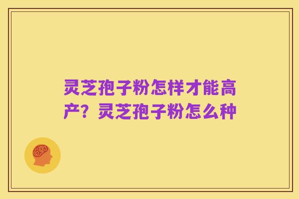 灵芝孢子粉怎样才能高产？灵芝孢子粉怎么种