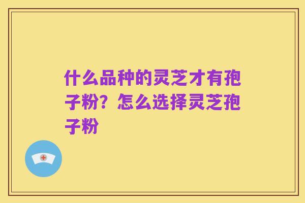 什么品种的灵芝才有孢子粉？怎么选择灵芝孢子粉