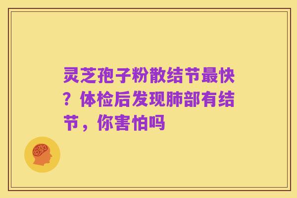 灵芝孢子粉散结节最快?体检后发现肺部有结节,你害怕吗