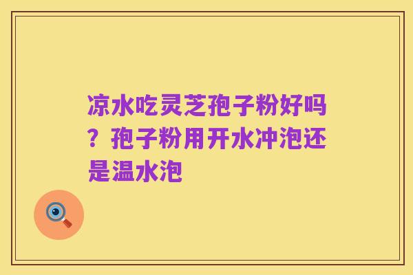 凉水吃灵芝孢子粉好吗?孢子粉用开水冲泡还是温水泡