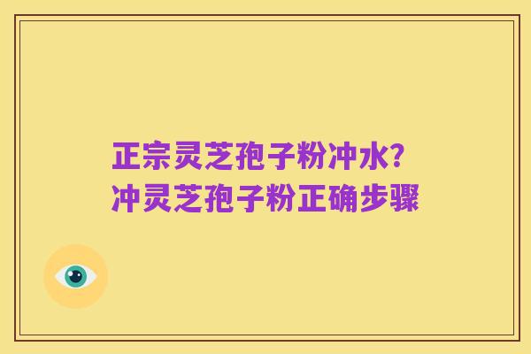 正宗灵芝孢子粉冲水？冲灵芝孢子粉正确步骤