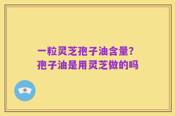 一粒灵芝孢子油含量?孢子油是用灵芝做的吗