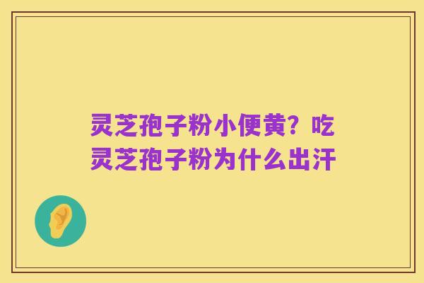 灵芝孢子粉小便黄?吃灵芝孢子粉为什么出汗
