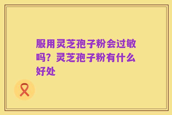 服用灵芝孢子粉会过敏吗？灵芝孢子粉有什么好处