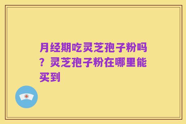月经期吃灵芝孢子粉吗?灵芝孢子粉在哪里能买到