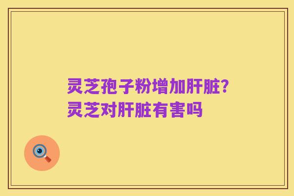 灵芝孢子粉增加肝脏？灵芝对肝脏有害吗