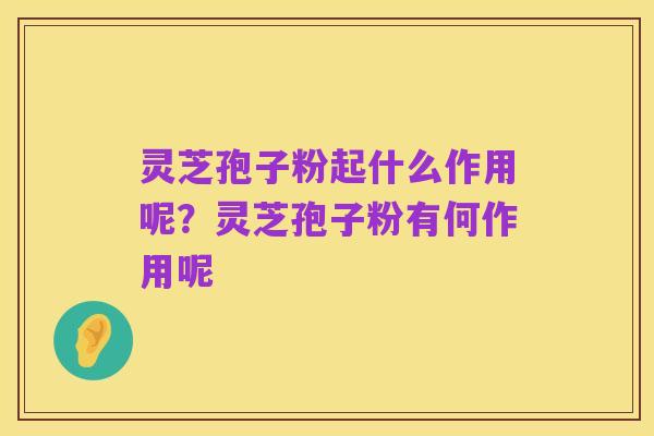 灵芝孢子粉起什么作用呢?灵芝孢子粉有何作用呢