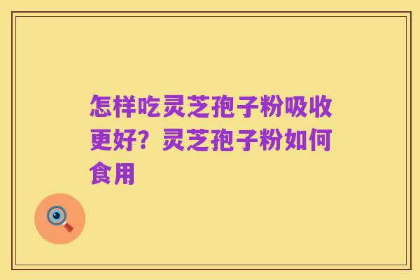 怎样吃灵芝孢子粉吸收更好？灵芝孢子粉如何食用