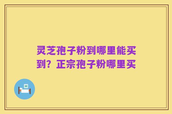 灵芝孢子粉到哪里能买到？正宗孢子粉哪里买