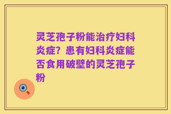 灵芝孢子粉能治疗妇科炎症？患有妇科炎症能否食用破壁的灵芝孢子粉