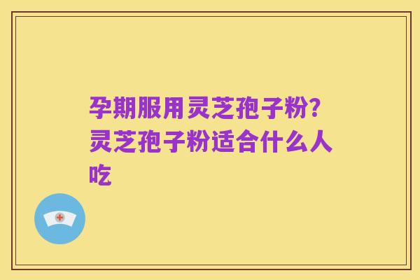 孕期服用灵芝孢子粉？灵芝孢子粉适合什么人吃