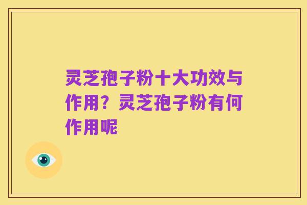 灵芝孢子粉十大功效与作用?灵芝孢子粉有何作用呢