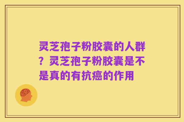 灵芝孢子粉胶囊的人群？灵芝孢子粉胶囊是不是真的有抗癌的作用