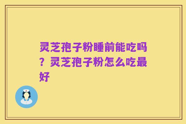 灵芝孢子粉睡前能吃吗？灵芝孢子粉怎么吃最好