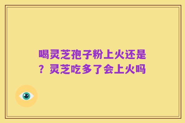 喝灵芝孢子粉上火还是？灵芝吃多了会上火吗
