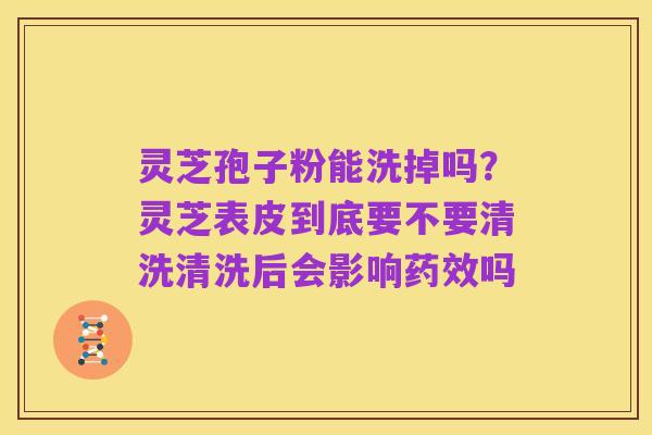 灵芝孢子粉能洗掉吗?灵芝表皮到底要不要清洗清洗后会影响药效吗