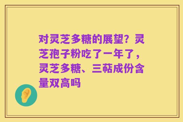 对灵芝多糖的展望?灵芝孢子粉吃了一年了,灵芝多糖、三萜成份含量双高吗